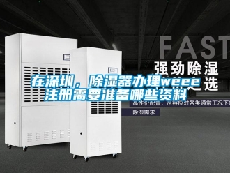 行业新闻在深圳，除湿器办理weee注册需要准备哪些资料